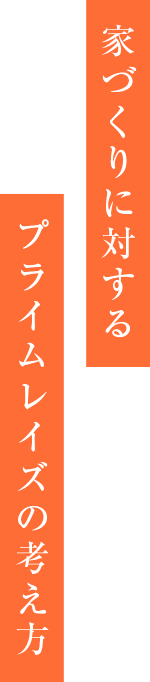 家づくりに対するプライムレイズの考え方|福井県福井市 PRIME RAISE（プライムレイズ）